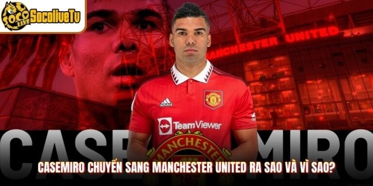 Casemiro Chuyển Sang Manchester United Ra Sao Và Vì Sao?