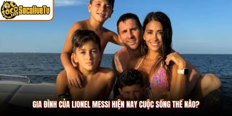 Gia Đình Của Lionel Messi Hiện Nay Cuộc Sống Thế Nào?
