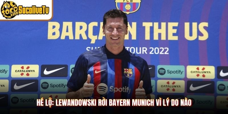 Hé Lộ: Lewandowski Rời Bayern Munich Vì Lý Do Nào