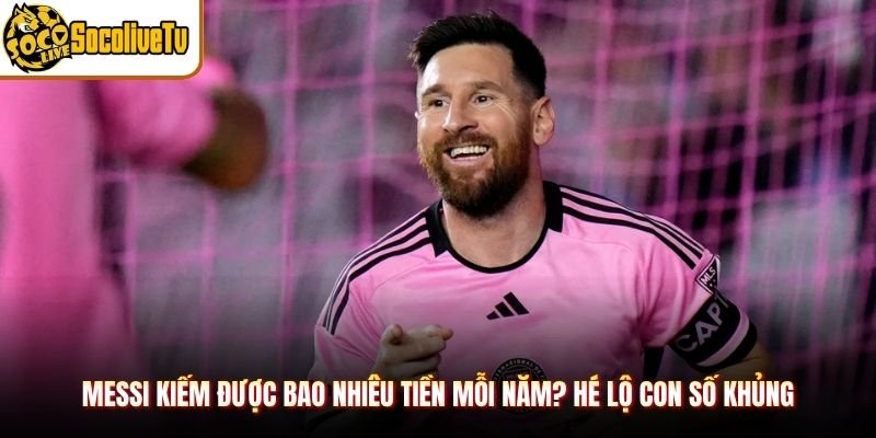 Messi Kiếm Được Bao Nhiêu Tiền Mỗi Năm? Hé Lộ Con Số Khủng
