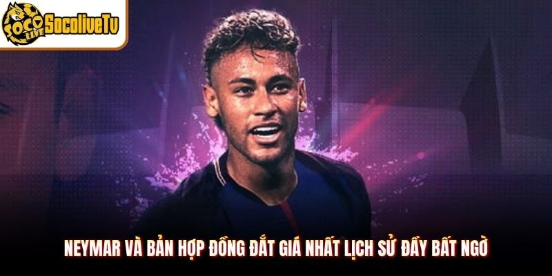 Neymar Và Bản Hợp Đồng Đắt Giá Nhất Lịch Sử Đầy Bất Ngờ